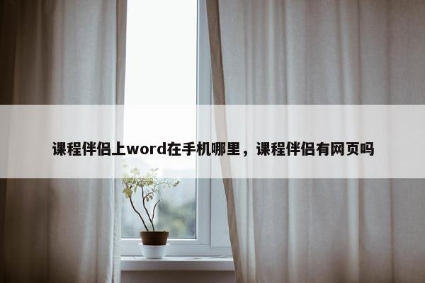 课程伴侣上word在手机哪里，课程伴侣有网页吗