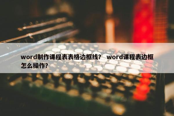 word制作课程表表格边框线？ word课程表边框怎么操作？