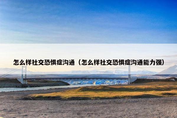 怎么样社交恐惧症沟通（怎么样社交恐惧症沟通能力强）