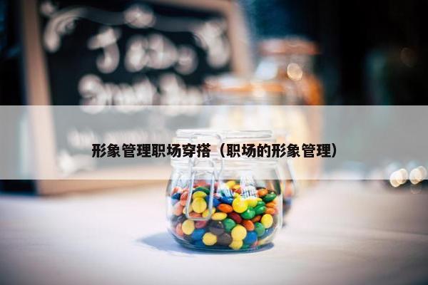 形象管理职场穿搭（职场的形象管理）