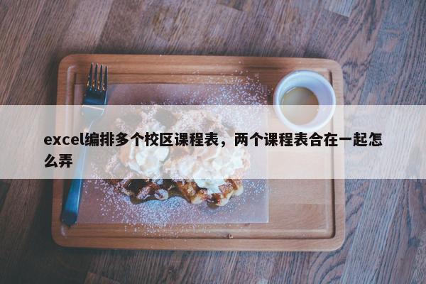 excel编排多个校区课程表，两个课程表合在一起怎么弄
