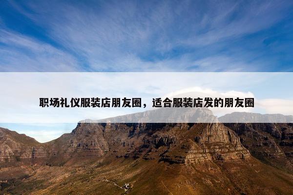 职场礼仪服装店朋友圈，适合服装店发的朋友圈