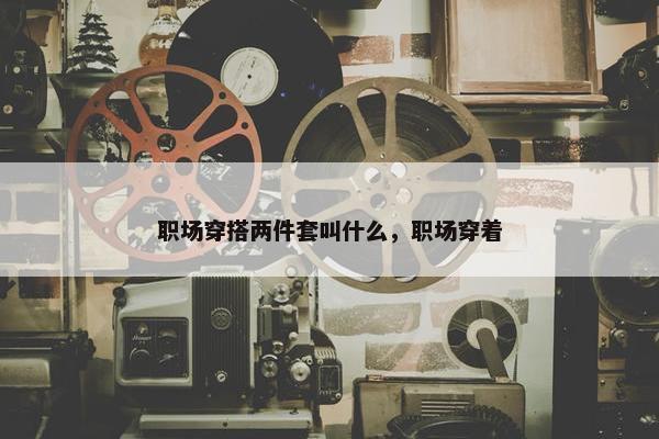 职场穿搭两件套叫什么，职场穿着