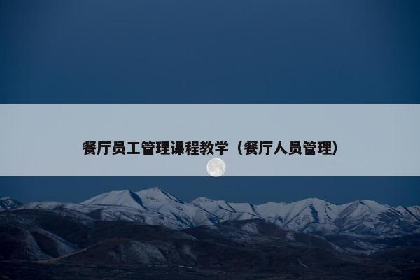 餐厅员工管理课程教学（餐厅人员管理）