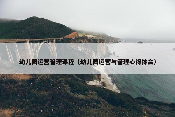 幼儿园运营管理课程（幼儿园运营与管理心得体会）