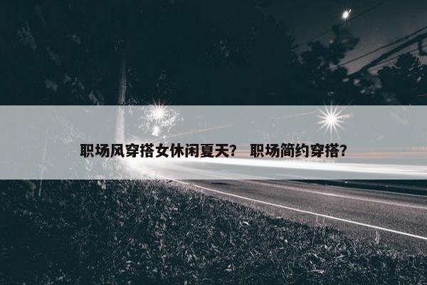 职场风穿搭女休闲夏天？ 职场简约穿搭？