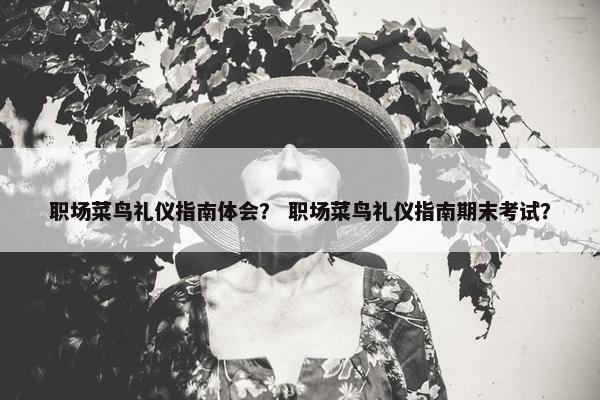 职场菜鸟礼仪指南体会？ 职场菜鸟礼仪指南期末考试？