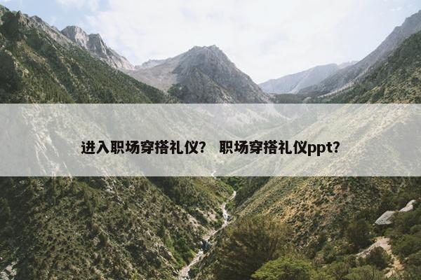 进入职场穿搭礼仪？ 职场穿搭礼仪ppt？