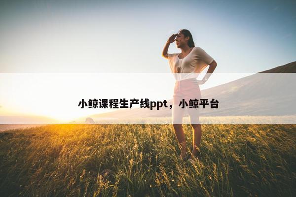 小鲸课程生产线ppt，小鲸平台