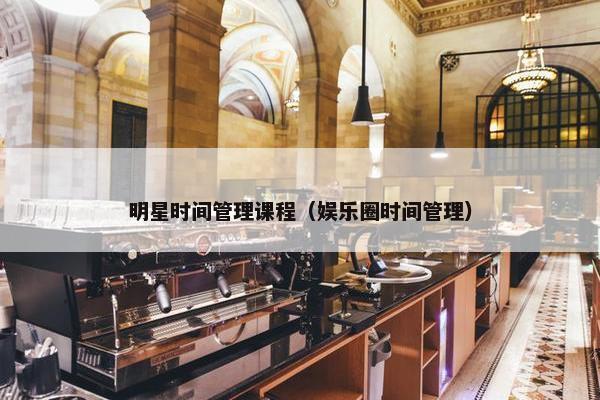 明星时间管理课程（娱乐圈时间管理）