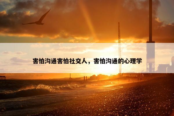 害怕沟通害怕社交人，害怕沟通的心理学