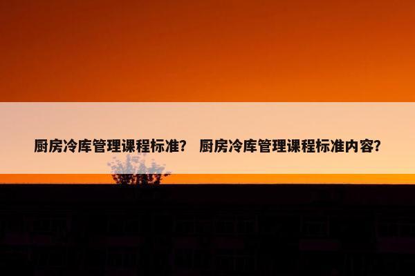 厨房冷库管理课程标准？ 厨房冷库管理课程标准内容？