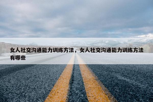女人社交沟通能力训练方法，女人社交沟通能力训练方法有哪些
