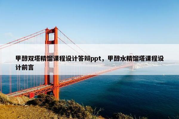 甲醇双塔精馏课程设计答辩ppt，甲醇水精馏塔课程设计前言