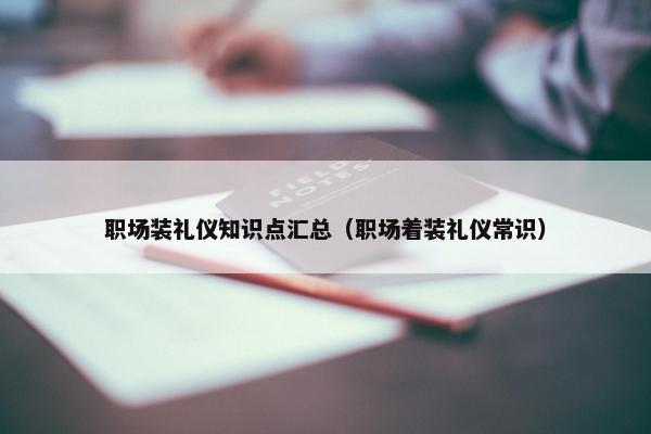 职场装礼仪知识点汇总（职场着装礼仪常识）