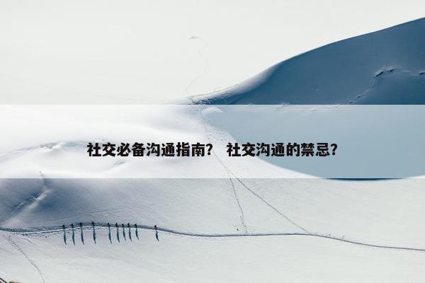 社交必备沟通指南？ 社交沟通的禁忌？