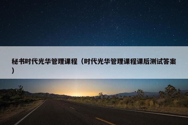 秘书时代光华管理课程（时代光华管理课程课后测试答案）
