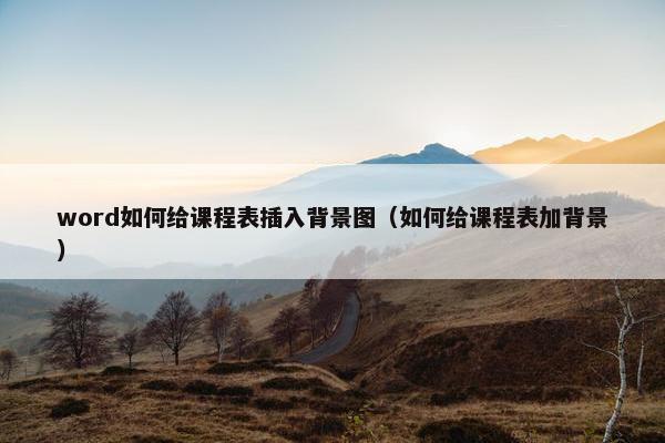 word如何给课程表插入背景图（如何给课程表加背景）