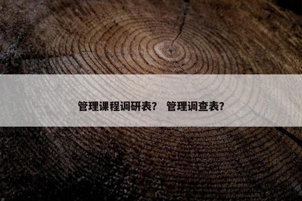 管理课程调研表？ 管理调查表？
