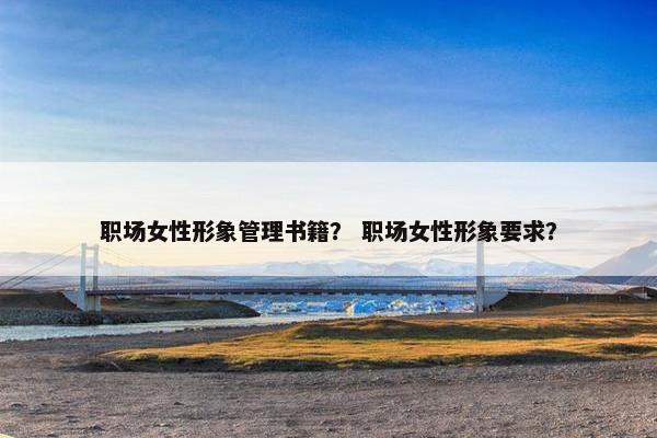 职场女性形象管理书籍？ 职场女性形象要求？