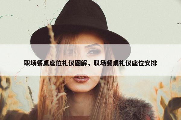 职场餐桌座位礼仪图解，职场餐桌礼仪座位安排