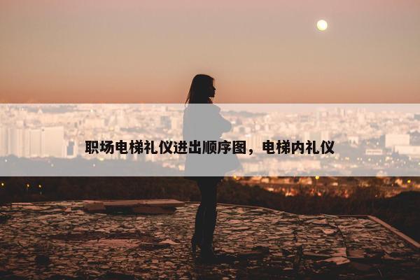 职场电梯礼仪进出顺序图，电梯内礼仪