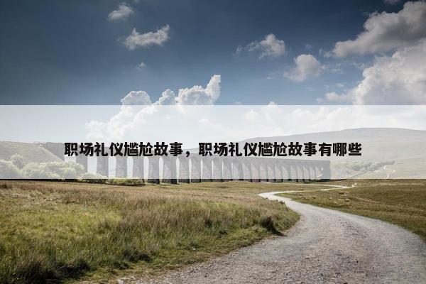 职场礼仪尴尬故事，职场礼仪尴尬故事有哪些