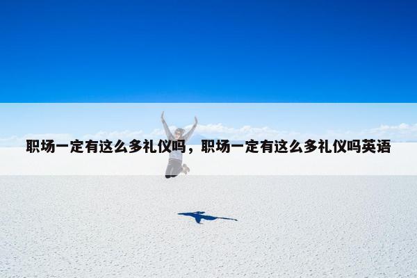 职场一定有这么多礼仪吗，职场一定有这么多礼仪吗英语