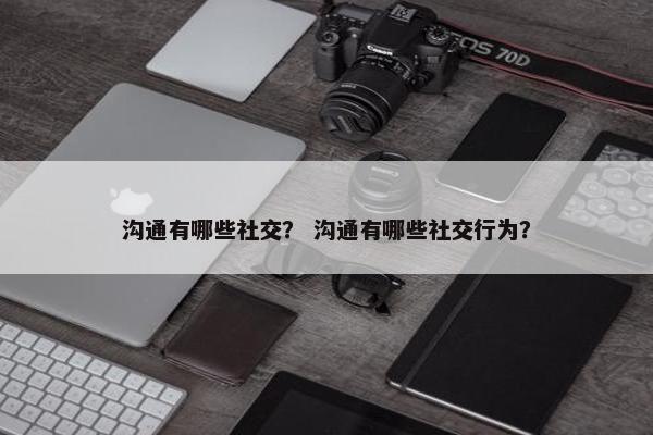 沟通有哪些社交？ 沟通有哪些社交行为？