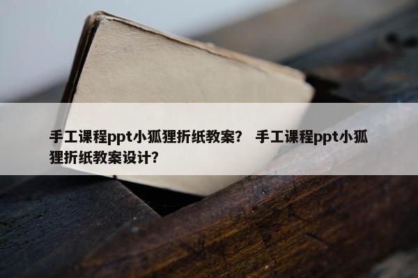 手工课程ppt小狐狸折纸教案？ 手工课程ppt小狐狸折纸教案设计？