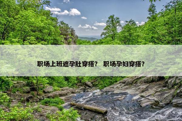 职场上班遮孕肚穿搭？ 职场孕妇穿搭？