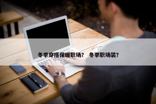 冬季穿搭保暖职场？ 冬季职场装？