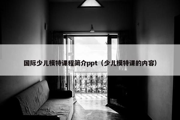 国际少儿模特课程简介ppt（少儿模特课的内容）
