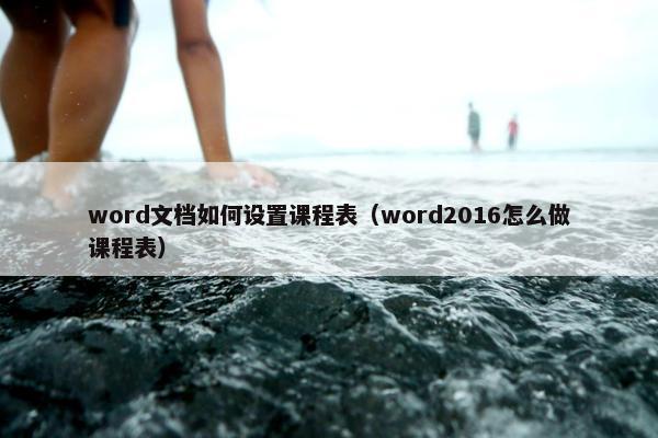 word文档如何设置课程表（word2016怎么做课程表）