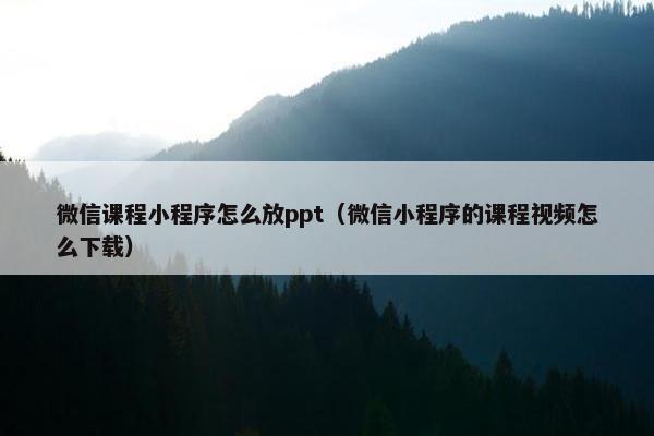 微信课程小程序怎么放ppt（微信小程序的课程视频怎么下载）