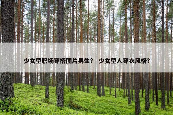 少女型职场穿搭图片男生？ 少女型人穿衣风格？