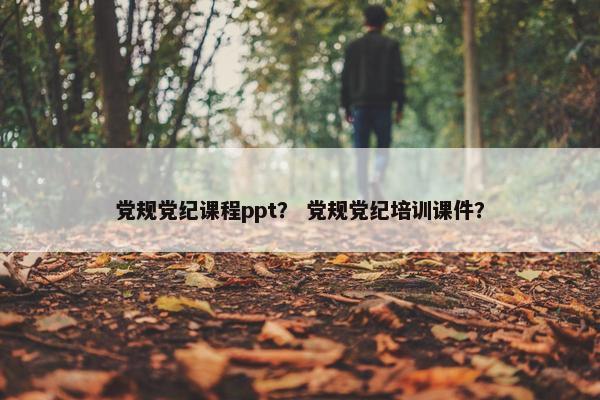 党规党纪课程ppt？ 党规党纪培训课件？