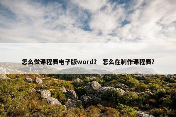 怎么做课程表电子版word？ 怎么在制作课程表？