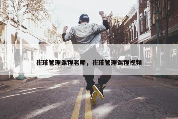 崔璀管理课程老师，崔璀管理课程视频