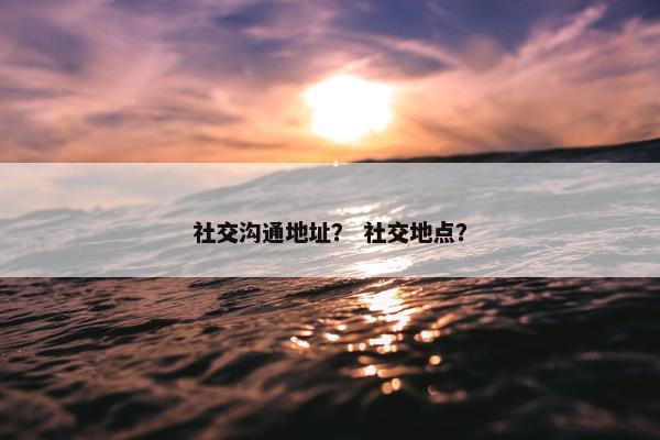 社交沟通地址？ 社交地点？