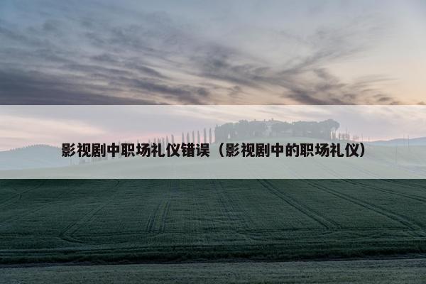 影视剧中职场礼仪错误（影视剧中的职场礼仪）