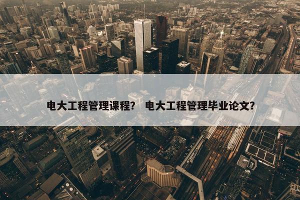 电大工程管理课程？ 电大工程管理毕业论文？