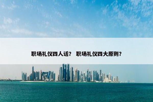 职场礼仪四人话？ 职场礼仪四大原则？
