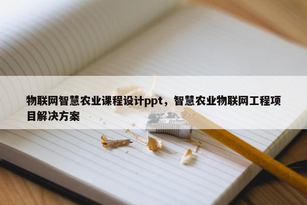 物联网智慧农业课程设计ppt，智慧农业物联网工程项目解决方案
