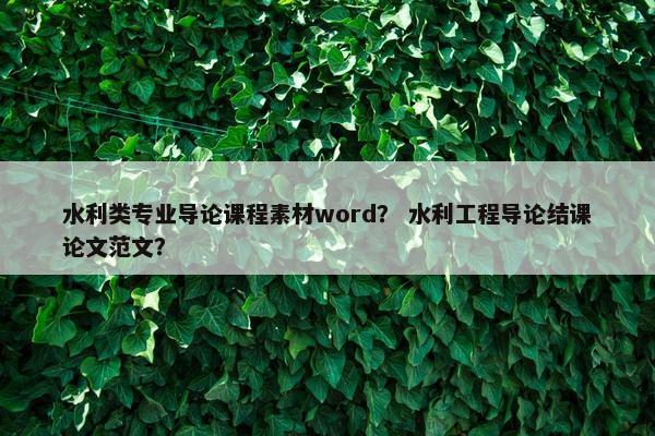 水利类专业导论课程素材word？ 水利工程导论结课论文范文？