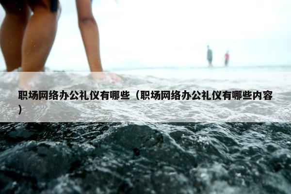 职场网络办公礼仪有哪些（职场网络办公礼仪有哪些内容）