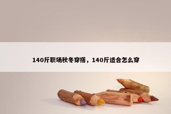 140斤职场秋冬穿搭，140斤适合怎么穿