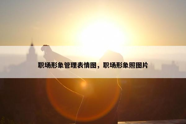 职场形象管理表情图，职场形象照图片
