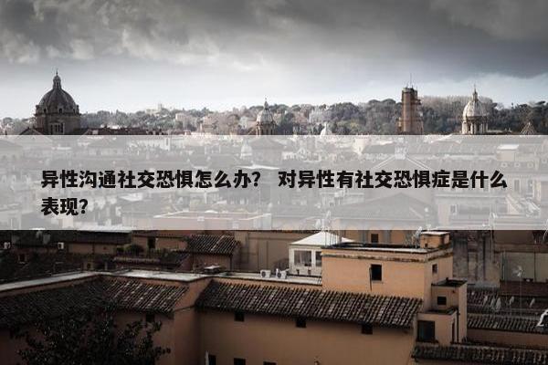 异性沟通社交恐惧怎么办？ 对异性有社交恐惧症是什么表现？
