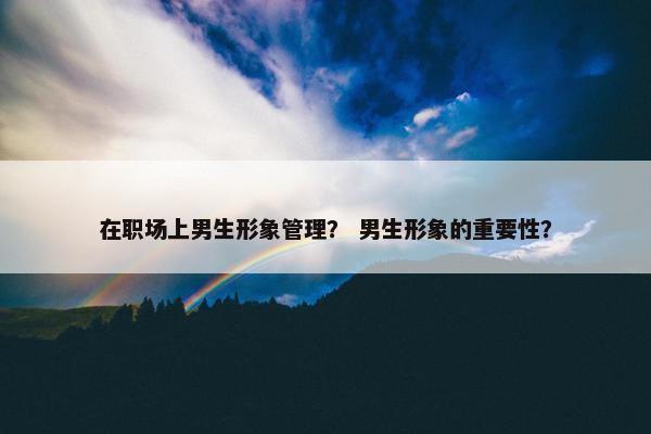 在职场上男生形象管理？ 男生形象的重要性？